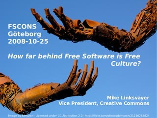 FSCONS Göteborg 2008-10-25 How far behind Free Software is Free  Culture? Mike Linksvayer Vice President, Creative Commons Image by blmurch  ·  Licensed under CC Attribution 2.0  ·  http://flickr.com/photos/blmurch/2123026782/ 
