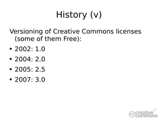 History (v) <ul><li>Versioning of Creative Commons licenses (some of them Free): </li></ul><ul><li>2002: 1.0 </li></ul><ul...