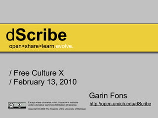 dScribe
open>share>learn.evolve.



/ Free Culture X
/ February 13, 2010
                                                                    Garin Fons
       Except where otherwise noted, this work is available
       under a Creative Commons Attribution 3.0 License.            http://open.umich.edu/dScribe
       Copyright © 2009 The Regents of the University of Michigan
 