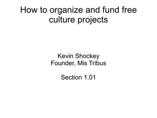 How to organize and fund free
       culture projects



         Kevin Shockey
       Founder, Mis Tribus

          Section 1.01
 