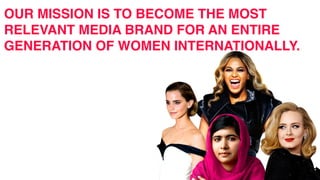 OUR MISSION IS TO BECOME THE MOST
RELEVANT MEDIA BRAND FOR AN ENTIRE
GENERATION OF WOMEN INTERNATIONALLY.
 