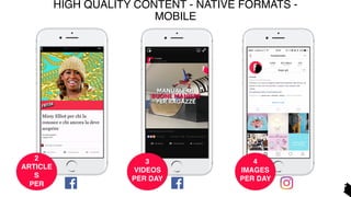 HIGH QUALITY CONTENT - NATIVE FORMATS -
MOBILE
4
IMAGES
PER DAY
3
VIDEOS
PER DAY
2
ARTICLE
S
PER
 