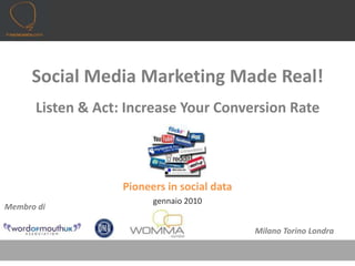 Social Media Marketing Made Real!Listen & Act: Increase Your Conversion Rate Pioneers in social data gennaio 2010 Membro di  Milano Torino Londra 