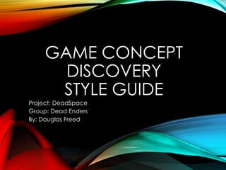 GAME CONCEPT
DISCOVERY
STYLE GUIDE
Project: DeadSpace
Group: Dead Enders
By: Douglas Freed
 