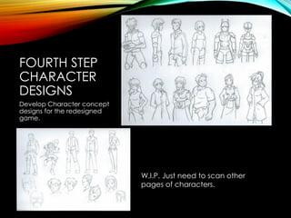 FOURTH STEP
CHARACTER
DESIGNS
Develop Character concept
designs for the redesigned
game.
W.I.P. Just need to scan other
pages of characters.
 
