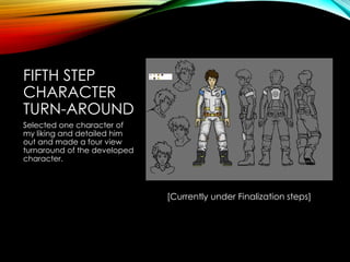 FIFTH STEP
CHARACTER
TURN-AROUND
Selected one character of
my liking and detailed him
out and made a four view
turnaround of the developed
character.
[Currently under Finalization steps]
 