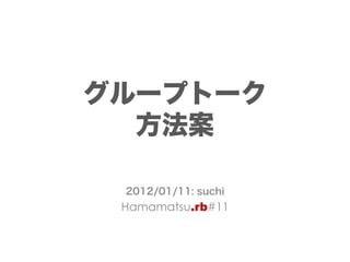 グループトーク
  方法案

 2012/01/11: suchi
 Hamamatsu.rb#11
 