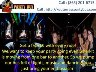 Get a free DJ with every ride!
We want to keep your party going even when it
is moving from one bar to another. So we pump
our bus full of lights, music and dancing. You
just bring your enthusiasm!
Call : (865) 201-6715
Call : http://kooterrayspartybus.com
 