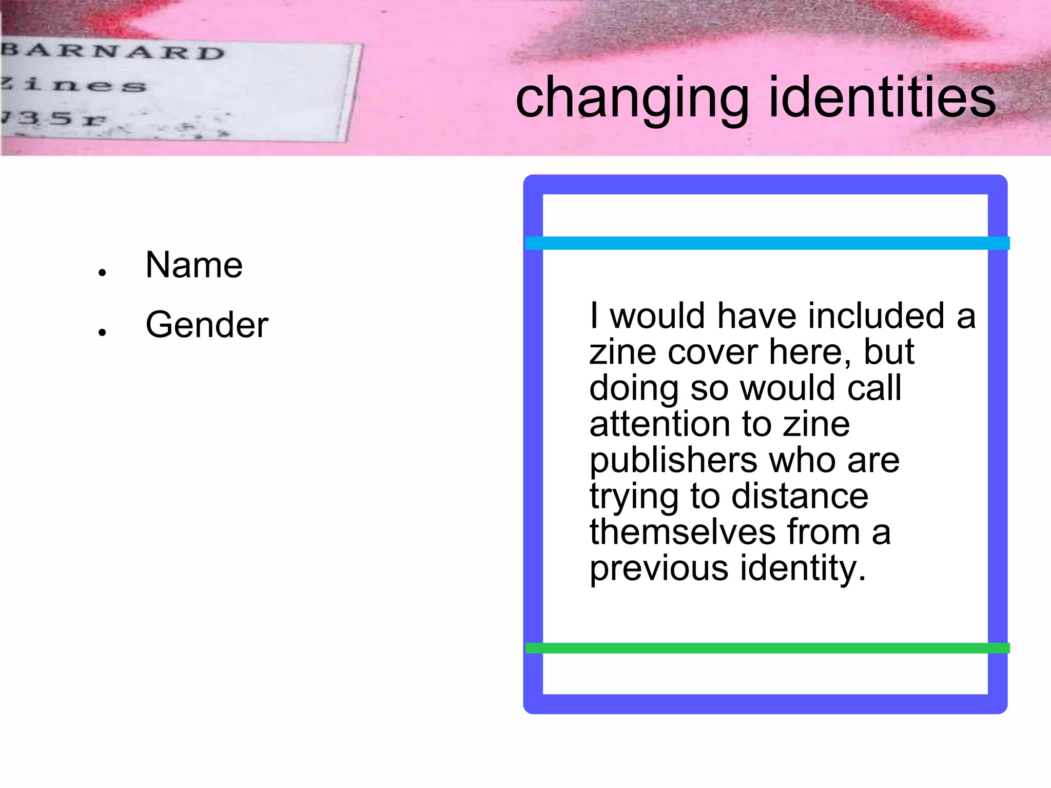 changing identities
● Name
● Gender I would have included a
zine cover here, but
doing so would call
attention to zine
publishers who are
trying to distance
themselves from a
previous identity.
 