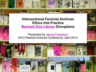 Intersectional Feminist Archives
Ethics Into Practice
Barnard Zine Library Disruptions
Presented by Jenna Freedman
NYU Radical Archives Conference, April 2014
 