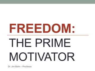 FREEDOM:
THE PRIME
MOTIVATOR
Dr. Jim Bohn – Pro/Axios
 