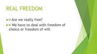 REAL FREEDOM
 Are we really free?
 We have to deal with freedom of
choice or freedom of will
 