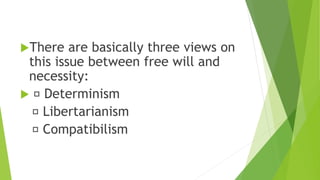 There are basically three views on
this issue between free will and
necessity:
 Determinism
Libertarianism
Compatibilism
 