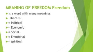 MEANING OF FREEDOM Freedom
 is a word with many meanings.
 There is:
 Political
 Economic
 Social
 Emotional
 spiritual
 