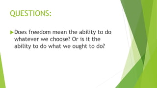 QUESTIONS:
Does freedom mean the ability to do
whatever we choose? Or is it the
ability to do what we ought to do?
 
