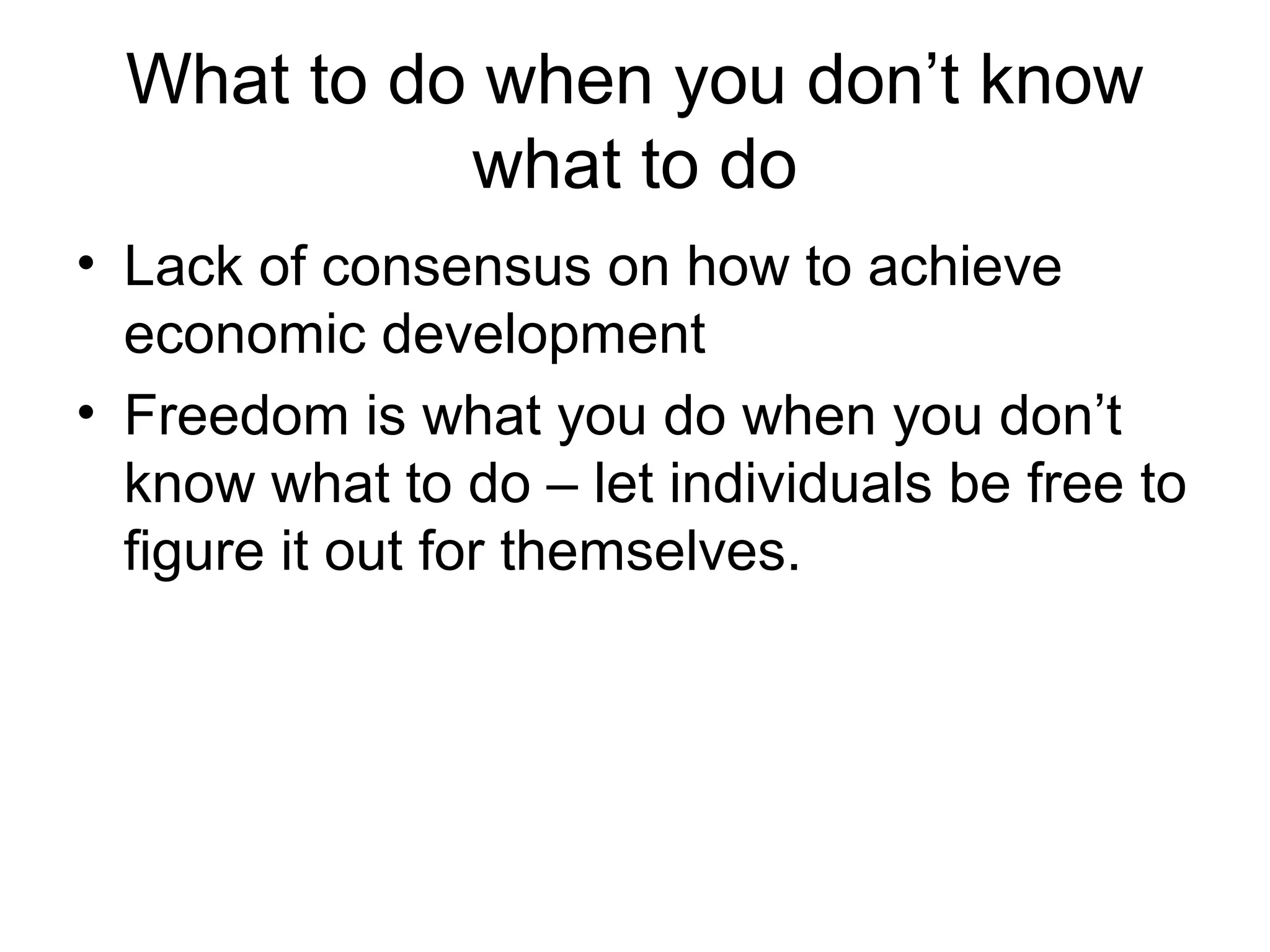 What to do when you don’t know
what to do
• Lack of consensus on how to achieve
economic development
• Freedom is what you do when you don’t
know what to do – let individuals be free to
figure it out for themselves.
 