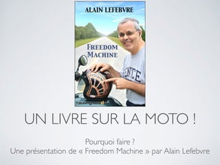 UN LIVRE SUR LA MOTO ! 
Pourquoi faire ? 
Une présentation de « Freedom Machine » par Alain Lefebvre 
 
