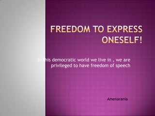 Freedom to express oneself! In this democratic world we live in , we are privileged to have freedom of speech Amenarania