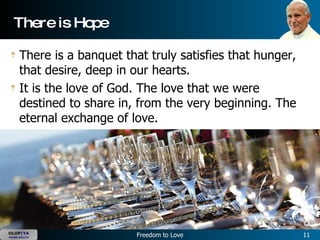 There is Hope There is a banquet that truly satisfies that hunger, that desire, deep in our hearts.  It is the love of God. The love that we were destined to share in, from the very beginning. The eternal exchange of love.   