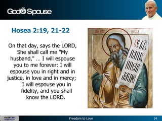 God’s Spouse On that day, says the LORD, She shall call me "My husband," … I will espouse you to me forever: I will espouse you in right and in justice, in love and in mercy;  I will espouse you in fidelity, and you shall know the LORD.  Hosea 2:19, 21-22 