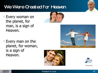 We Were Created for Heaven Every woman on the planet, for man, is a sign of Heaven.  Every man on the planet, for woman, is a sign of Heaven.   What a girl wants 