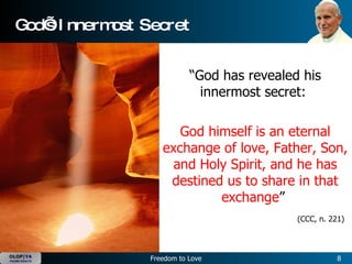 God’s Innermost Secret “God has revealed his innermost secret:  God himself is an eternal exchange of love, Father, Son, and Holy Spirit, and he has destined us to share in that exchange ”  (CCC, n. 221)   
