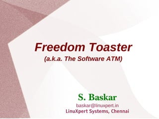Freedom Toaster
(a.k.a. The Software ATM)
S. Baskar
baskar@linuxpert.in
LinuXpert Systems, Chennai
 