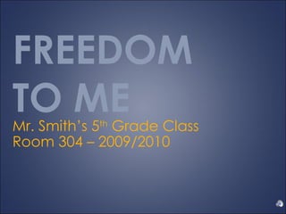 FREEDOM  TO ME Mr. Smith’s 5 th  Grade Class Room 304 – 2009/2010 