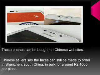 These phones can be bought on Chinese websites.
Chinese sellers say the fakes can still be made to order
in Shenzhen, south China, in bulk for around Rs.1000
per piece.
 