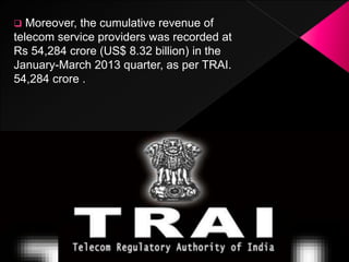  Moreover, the cumulative revenue of
telecom service providers was recorded at
Rs 54,284 crore (US$ 8.32 billion) in the
January-March 2013 quarter, as per TRAI.
54,284 crore .
 