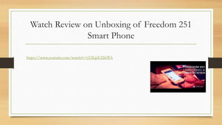 Watch Review on Unboxing of Freedom 251
Smart Phone
https://www.youtube.com/watch?v=j53KpEZSkWA
 