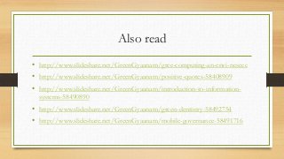 Also read
• http://www.slideshare.net/GreenGyaanam/gree-computing-an-envi-nesecc
• http://www.slideshare.net/GreenGyaanam/positive-quotes-58408909
• http://www.slideshare.net/GreenGyaanam/introduction-to-information-
systems-58490890
• http://www.slideshare.net/GreenGyaanam/green-dentistry-58492754
• http://www.slideshare.net/GreenGyaanam/mobile-governance-58491716
 