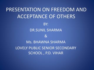 PRESENTATION ON FREEDOM AND 
ACCEPTANCE OF OTHERS 
BY: 
DR.SUNIL SHARMA 
& 
Ms. BHAWNA SHARMA 
LOVELY PUBLIC SENIOR SECONDARY 
SCHOOL , P.D. VIHAR 
 