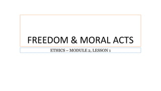 FREEDOM & MORAL ACTS
ETHICS – MODULE 2, LESSON 1
 