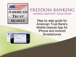 FREEDOM BANKING
mobile deposit function
Step by step guide for
American Trust Bank's
Mobile Deposit App for
iPhone and Android
Smartphones
 