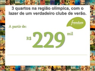 3 quartos na região olímpica, com o
lazer de um verdadeiro clube de verão.


A partir de:




                229
                            mil
           R$
 
