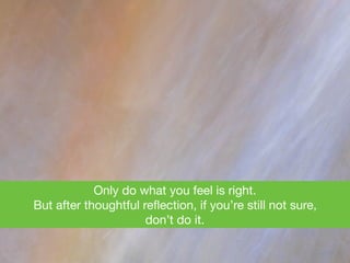 Only do what you feel is right. 

But after thoughtful reﬂection, if you’re still not sure, 

don’t do it.
 
