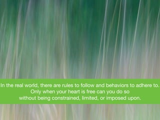 In the real world, there are rules to follow and behaviors to adhere to.
Only when your heart is free can you do so 

without being constrained, limited, or imposed upon.
 