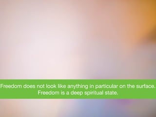 Freedom does not look like anything in particular on the surface.
Freedom is a deep spiritual state.
 
