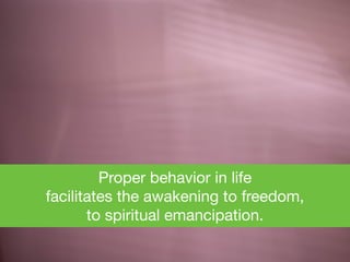 Proper behavior in life 

facilitates the awakening to freedom, 

to spiritual emancipation.
 