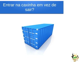 Entrar na caxinha em vez de
sair?
 