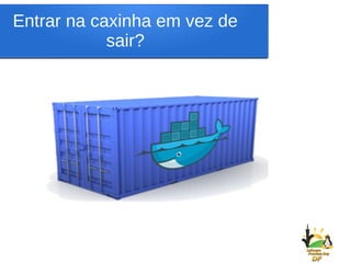 Entrar na caxinha em vez de
sair?
 