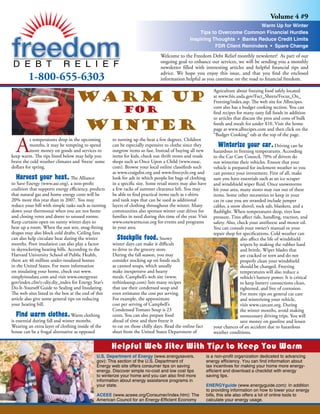 Volume 4 #9
                                                                                                                             Warm Up for Winter
                                                                                                    Tips to Overcome Common Financial Hurdles
                                                                                                Inspiring Thoughts • Banks Reduce Credit Limits
                                                                                                           FDR Client Reminders • Spare Change
                                                                                Welcome to the Freedom Debt Relief monthly newsletter! As part of our
                                                                                ongoing goal to enhance our services, we will be sending you a monthly
                                                                                newsletter filled with interesting articles and helpful financial tips and

         1-800-655-6303                                                         advice. We hope you enjoy this issue, and that you find the enclosed
                                                                                information helpful as you continue on the road to financial freedom.



                                  Warm up
                                                                                                             Agriculture about freezing food safely located
                                                                                                             at www.fsis.usda.gov/Fact_Sheets/Focus_On_
                                                                                                             Freezing/index.asp. The web site for Allrecipes.
                                                           for                                               com also has a budget cooking section. You can
                                                                                                             find recipes for many tasty fall foods in addition
                                                                                                             to articles that discuss the pros and cons of bulk

                                       winter                                                                foods and meals for under $10. Visit the home
                                                                                                             page at www.allrecipes.com and then click on the
                                                                                                             “Budget Cooking” tab at the top of the page.


  A
          s temperatures drop in the upcoming         to turning up the heat a few degrees. Children
          months, it may be tempting to spend         can be especially expensive to clothe since they                                           Driving can be
          more money on goods and services to         outgrow items so fast. Instead of buying all new       hazardous in freezing temperatures. According
keep warm. The tips listed below may help you         items for kids, check out thrift stores and resale     to the Car Care Council, 70% of drivers do
brave the cold weather climates and ‘freeze’ some     shops such as Once Upon a Child (www.ouac.             not winterize their vehicles. Ensure that your
dollars for spring.                                   com). Browse your local online classifieds such        vehicle is prepared for inclement weather so you
                                                      as www.craigslist.org and www.freecycle.org and        can protect your investment. First of all, make
                                 The Alliance         look for ads in which people list bags of clothing     sure you have essentials such as an ice scraper
to Save Energy (www.ase.org), a non-profit            in a specific size. Some retail stores may also have   and windshield wiper fluid. Once snowstorms
coalition that supports energy efficiency, predicts   a few racks of summer clearance left. You may          hit your area, many stores may run out of these
that natural gas and home energy costs will be        be able to find practical items such as t-shirts       items. Some other necessities to keep in your
20% more this year than in 2007. You may              and tank tops that can be used as additional           car in case you are stranded include jumper
reduce your bill with simple tasks such as turning    layers of clothing throughout the winter. Many         cables, a snow shovel, rock salt, blankets, and a
down your thermostat when you are not home            communities also sponsor winter coat drives for        flashlight. When temperatures drop, tires lose
and closing vents and doors to unused rooms.          families in need during this time of the year. Visit   pressure. Tires affect ride, handling, traction, and
Keep curtains open on sunny winter days to            www.onewarmcoat.org for events and programs            safety. Also, check your antifreeze and motor oil.
heat up a room. When the sun sets, snug-fitting       in your area.                                          You can consult your owner’s manual or your
drapes may also block cold drafts. Ceiling fans                                                              repair shop for specifications. Cold weather can
can also help circulate heat during the winter                                  Snowy                                       also affect the life of windshield
months. Poor insulation can also play a factor        winter days can make it difficult                                     wipers by making the rubber hard
in skyrocketing heating bills. According to the       to drive to the grocery store.                                        and brittle. Wiper blades that
Harvard University School of Public Health,           During the fall season, you may                                       are cracked or torn and do not
there are 46 million under-insulated homes            consider stocking up on foods such                                    properly clean your windshield
in the United States. For more information            as canned soups, which usually                                        should be changed. Freezing
on insulating your home, check out www.               make inexpensive and hearty                                           temperatures will also reduce a
simplyinsulate.com and visit www.energystar.          meals. Campbell’s web site (www.                                      vehicle’s battery power. It is critical
gov/index.cfm?c=diy.diy_index for Energy Star’s       rethinksoup.com) lists many recipes                                   to keep battery connections clean,
Do-It-Yourself Guide to Sealing and Insulating.       that use their condensed soup and                                     tightened, and free of corrosion.
The web sites listed in the box at the end of this    even estimates the cost per serving.                                  For more tips on general car care
article also give some general tips on reducing       For example, the approximate                                          and winterizing your vehicle,
your heating bill.                                    cost per serving of Campbell’s                                        visit www.carcare.org. During
                                                      Condensed Tomato Soup is 23                                           the winter months, avoid making
                                 Warm clothing        cents. You can also prepare food                                      unnecessary driving trips. You will
is essential during fall and winter months.           ahead of time and then freeze it                                      save money on gasoline and lessen
Wearing an extra layer of clothing inside of the      to eat on those chilly days. Read the online fact      your chances of an accident due to hazardous
house can be a frugal alternative as opposed          sheet from the United States Department of             weather conditions.


                                                      Helpful Web Sites With Tips to Keep You Warm
                                             U.S. Department of Energy (www.energysavers.                 is a non-profit organization dedicated to advancing
                                             gov): This section of the U.S. Department of                 energy efficiency. You can find information about
                                             Energy web site offers consumer tips on saving               tax incentives for making your home more energy-
                                             energy. Discover simple no-cost and low cost tips            efficient and download a checklist with energy
                                             to winterize your home and you can also find more            saving tips.
                                             information about energy assistance programs in
                                                                                                          ENERGYguide (www.energyguide.com): In addition
                                             your state.
                                                                                                          to providing information on how to lower your energy
                                             ACEEE (www.aceee.org/Consumer/index.htm): The                bills, this site also offers a lot of online tools to
                                             American Council for an Energy-Efficient Economy             calculate your energy usage.
 