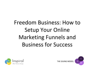 Freedom Business: How to
Setup Your Online
Marketing Funnels and
Business for Success
THE GIVING MODEL
T
G
M
 