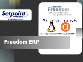 www.setpoint.inf.br
                          Manual de Instalação


                       Sistema Operacional: GNU/Linux Ubuntu 12.04




Freedom ERP
 