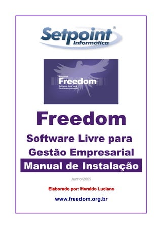 Freedom
Software Livre para
Gestão Empresarial
Manual de Instalação
              Junho/2009

    Elaborado por: Heraldo Luciano

       www.freedom.org.br
 