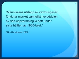 18”Människans utsläpp av växthusgaser förklarar mycket sannolikt huvuddelen av den uppvärmning vi haft under sista hälften av 1900-talet.”FN:s klimatpanel, 2007