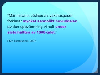 21”Människans utsläpp av växthusgaser förklarar mycket sannolikt huvuddelen av den uppvärmning vi haft under sista hälften av 1900-talet.”FN:s klimatpanel, 2007