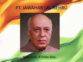 PT. JAWAHAR LAL NEHRU




  Who lives If India dies.
 