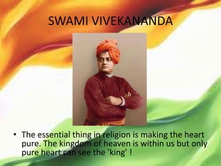 SWAMI VIVEKANANDA




• The essential thing in religion is making the heart
  pure. The kingdom of heaven is within us but only
  pure heart can see the 'king' !
 